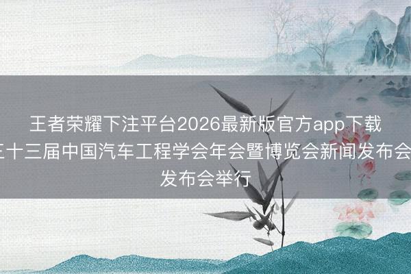 王者荣耀下注平台2026最新版官方app下载 第三十三届中国汽车工程学会年会暨博览会新闻发布会举行