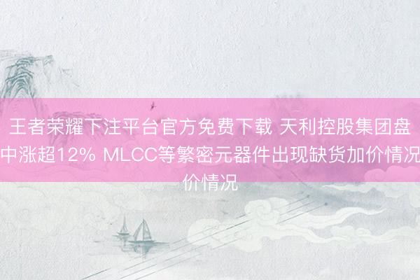 王者荣耀下注平台官方免费下载 天利控股集团盘中涨超12% MLCC等繁密元器件出现缺货加价情况