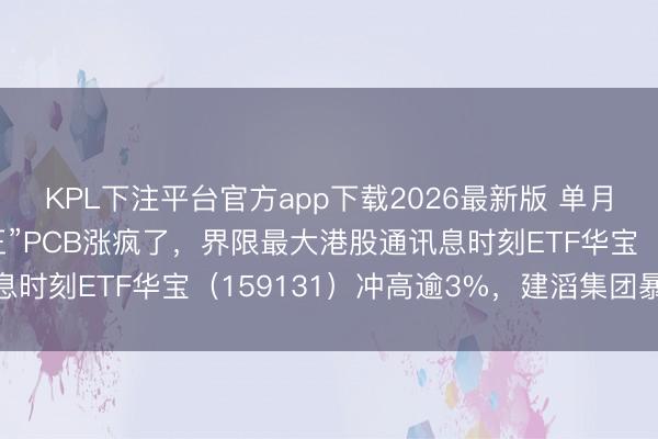 KPL下注平台官方app下载2026最新版 单月加价40%！“斜率之王”PCB涨疯了，界限最大港股通讯息时刻ETF华宝（159131）冲高逾3%，建滔集团暴涨18%