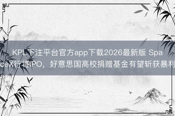 KPL下注平台官方app下载2026最新版 SpaceX行将IPO，好意思国高校捐赠基金有望斩获暴利