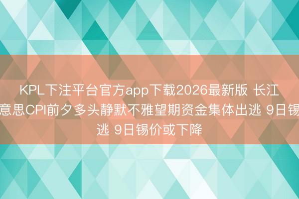 KPL下注平台官方app下载2026最新版 长江有色：好意思CPI前夕多头静默不雅望期资金集体出逃 9日锡价或下降