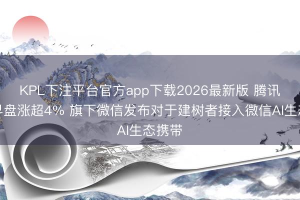 KPL下注平台官方app下载2026最新版 腾讯控股早盘涨超4% 旗下微信发布对于建树者接入微信AI生态携带