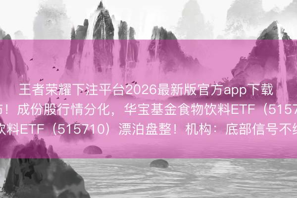 王者荣耀下注平台2026最新版官方app下载 白酒行业重磅文献发布!成份股行情分化,华宝基金食物饮料ETF(515710)漂泊盘整!机构:底部信号不绝增加