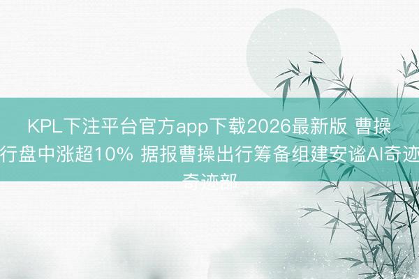 KPL下注平台官方app下载2026最新版 曹操出行盘中涨超10% 据报曹操出行筹备组建安谧AI奇迹部