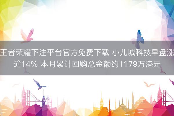 王者荣耀下注平台官方免费下载 小儿城科技早盘涨逾14% 本月累计回购总金额约1179万港元