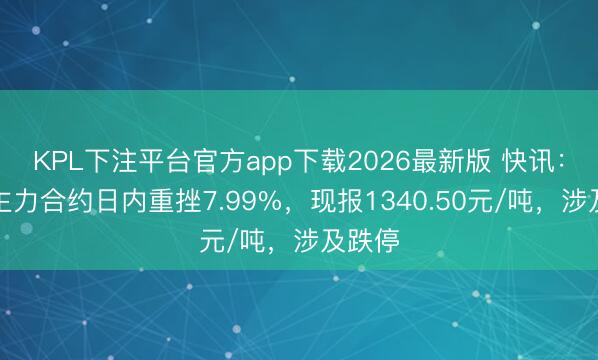 KPL下注平台官方app下载2026最新版 快讯：焦煤主力合约日内重挫7.99%，现报1340.50元/吨，涉及跌停