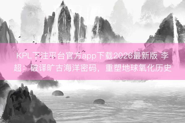 KPL下注平台官方app下载2026最新版 李超：破译旷古海洋密码，重塑地球氧化历史