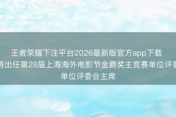 王者荣耀下注平台2026最新版官方app下载 梁朝伟将出任第28届上海海外电影节金爵奖主竞赛单位评委会主席