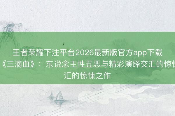 王者荣耀下注平台2026最新版官方app下载 电影《三滴血》：东说念主性丑恶与精彩演绎交汇的惊悚之作