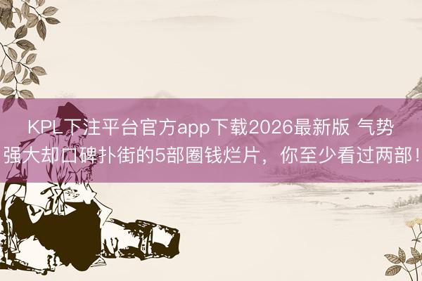 KPL下注平台官方app下载2026最新版 气势强大却口碑扑街的5部圈钱烂片，你至少看过两部！