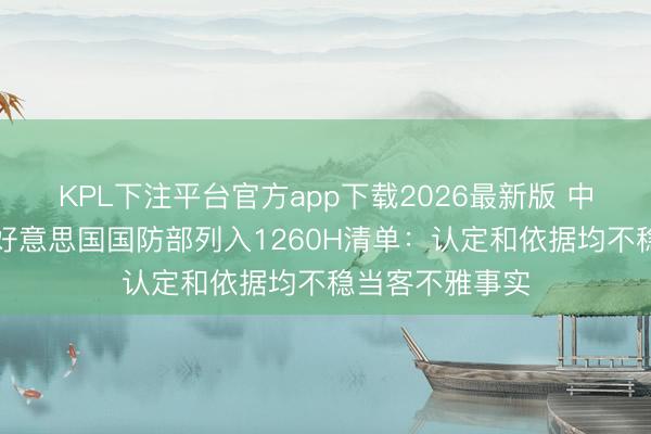 KPL下注平台官方app下载2026最新版 中际旭创恢复被好意思国国防部列入1260H清单：认定和依据均不稳当客不雅事实