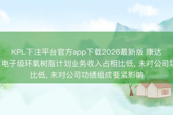 KPL下注平台官方app下载2026最新版 康达新材: 控股子公司电子级环氧树脂计划业务收入占相比低， 未对公司功绩组成要紧影响