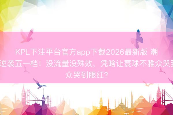 KPL下注平台官方app下载2026最新版 潮汕小片逆袭五一档!没流量没殊效,凭啥让寰球不雅众哭到眼红?