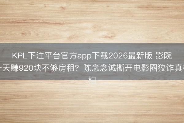 KPL下注平台官方app下载2026最新版 影院一天赚920块不够房租?陈念念诚撕开电影圈狡诈真相