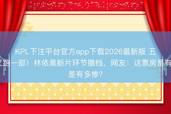 KPL下注平台官方app下载2026最新版 五一档又跑一部！林依晨新片环节撤档，网友：这票房是有多惨？