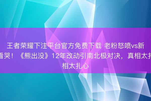 王者荣耀下注平台官方免费下载 老粉怒喷vs新粉看哭！《熊出没》12年改动引南北极对决，真相太扎心