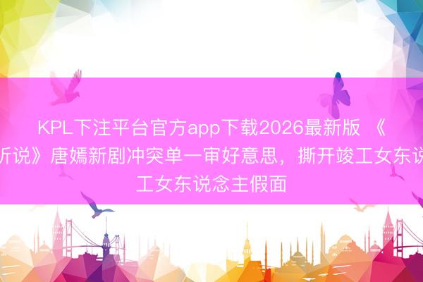 KPL下注平台官方app下载2026最新版 《爱情莫得听说》唐嫣新剧冲突单一审好意思，撕开竣工女东说念主假面
