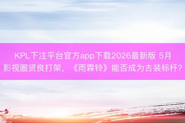 KPL下注平台官方app下载2026最新版 5月影视圈贤良打架，《雨霖铃》能否成为古装标杆？