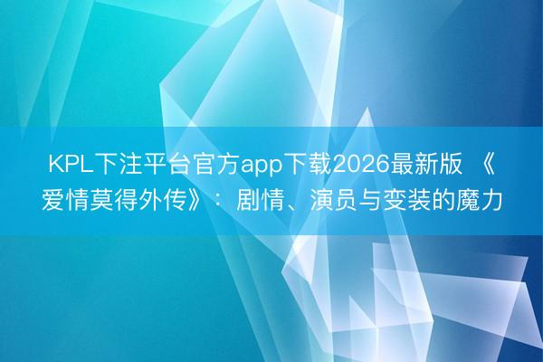 KPL下注平台官方app下载2026最新版 《爱情莫得外传》：剧情、演员与变装的魔力