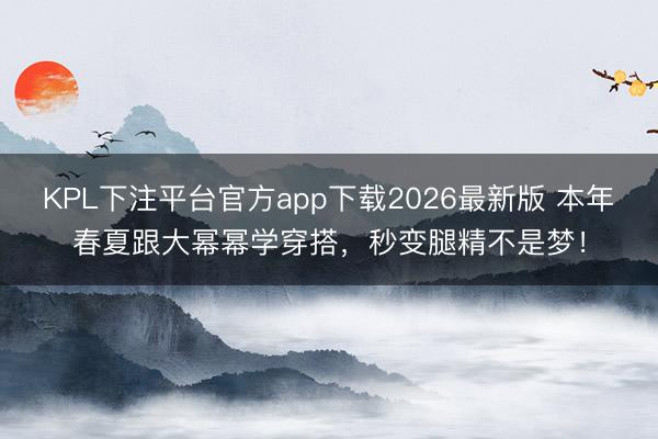KPL下注平台官方app下载2026最新版 本年春夏跟大幂幂学穿搭,秒变腿精不是梦!
