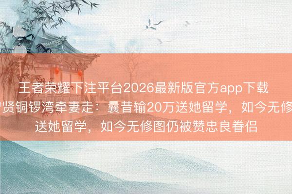 王者荣耀下注平台2026最新版官方app下载 40年零绯闻!黄智贤铜锣湾牵妻走:曩昔输20万送她留学,如今无修图仍被赞忠良眷侣