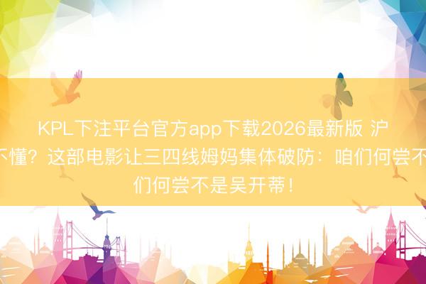 KPL下注平台官方app下载2026最新版 沪语对白听不懂?这部电影让三四线姆妈集体破防:咱们何尝不是吴开蒂!