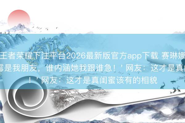 王者荣耀下注平台2026最新版官方app下载 赛琳娜怒怼全网：'霉霉是我朋友，谁内涵她我跟谁急！' 网友：这才是真闺蜜该有的相貌