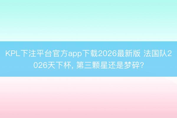KPL下注平台官方app下载2026最新版 法国队2026天下杯，<a href=
