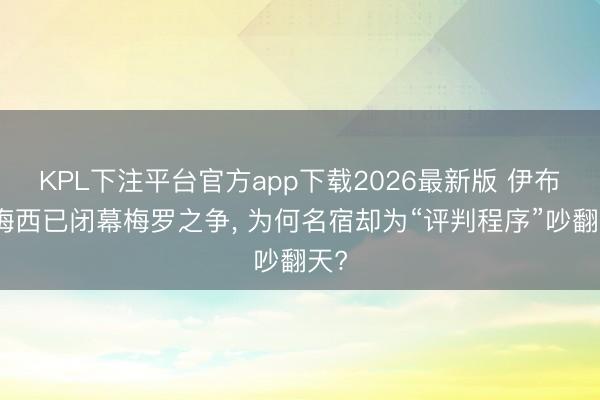 KPL下注平台官方app下载2026最新版 伊布称梅西已闭幕梅罗之争， 为何名宿却为“评判程序”吵翻天?