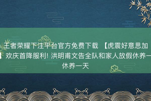 王者荣耀下注平台官方免费下载 【虎震好意思加墨】欢庆首降服利! 洪明甫文告全队和家人放假休养一天