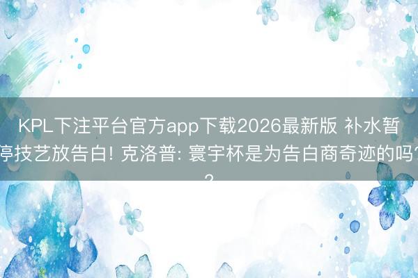 KPL下注平台官方app下载2026最新版 补水暂停技艺放告白! 克洛普: 寰宇杯是为告白商奇迹的吗?