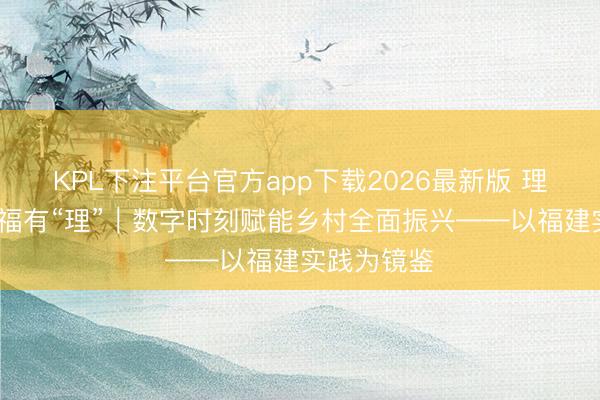 KPL下注平台官方app下载2026最新版 理响中国·幸福有“理”｜数字时刻赋能乡村全面振兴——以福建实践为镜鉴