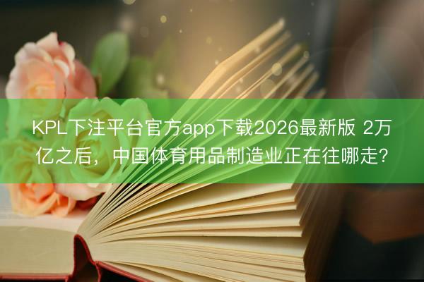 KPL下注平台官方app下载2026最新版 2万亿之后，中国体育用品制造业正在往哪走？