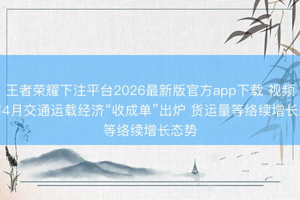 王者荣耀下注平台2026最新版官方app下载 视频丨前4月交通运载经济“收成单”出炉 货运量等络续增长态势