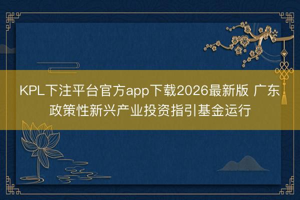 KPL下注平台官方app下载2026最新版 广东政策性新兴产业投资指引基金运行