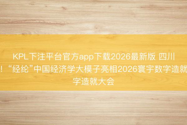 KPL下注平台官方app下载2026最新版 四川独一!“经纶”中国经济学大模子亮相2026寰宇数字造就大会