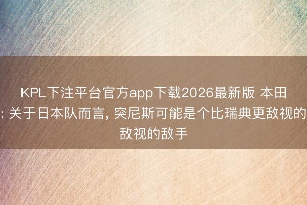 KPL下注平台官方app下载2026最新版 本田圭佑: 关于日本队而言， 突尼斯可能是个比瑞典更敌视的敌手