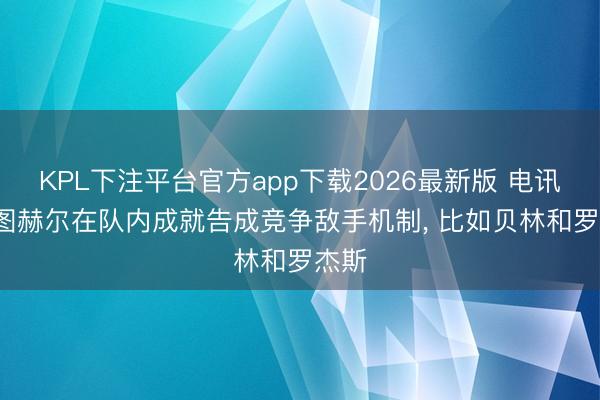 KPL下注平台官方app下载2026最新版 电讯报: 图赫尔在队内成就告成竞争敌手机制, 比如贝林和罗杰斯