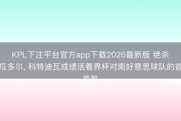 KPL下注平台官方app下载2026最新版 绝杀厄瓜多尔， 科特迪瓦成绩活着界杯对南好意思球队的首胜