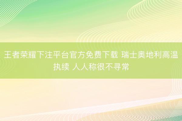 王者荣耀下注平台官方免费下载 瑞士奥地利高温执续 人人称很不寻常