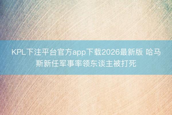 KPL下注平台官方app下载2026最新版 哈马斯新任军事率领东谈主被打死
