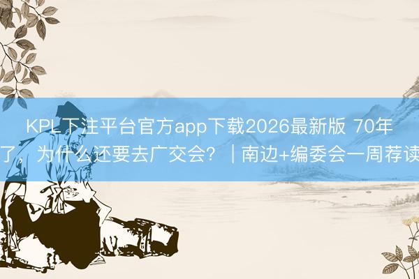 KPL下注平台官方app下载2026最新版 70年了,为什么还要去广交会? | 南边+编委会一周荐读