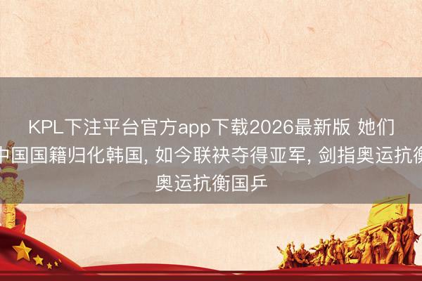KPL下注平台官方app下载2026最新版 她们毁掉中国国籍归化韩国， 如今联袂夺得亚军， 剑指奥运抗衡国乒