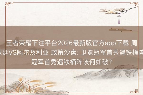 王者荣耀下注平台2026最新版官方app下载 周二019 阿根廷VS阿尔及利亚 政策沙盘: 卫冕冠军首秀遇铁桶阵该何如破?