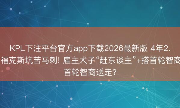 KPL下注平台官方app下载2026最新版 4年2.29亿， 福克斯坑苦马刺! 雇主犬子“赶东谈主”+搭首轮智商送走?