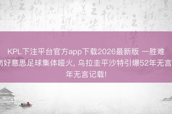 KPL下注平台官方app下载2026最新版 一胜难求! 南好意思足球集体哑火， 乌拉圭平沙特引爆52年无言记载!