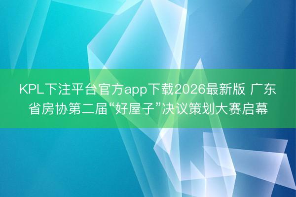 KPL下注平台官方app下载2026最新版 广东省房协第二届“好屋子”决议策划大赛启幕