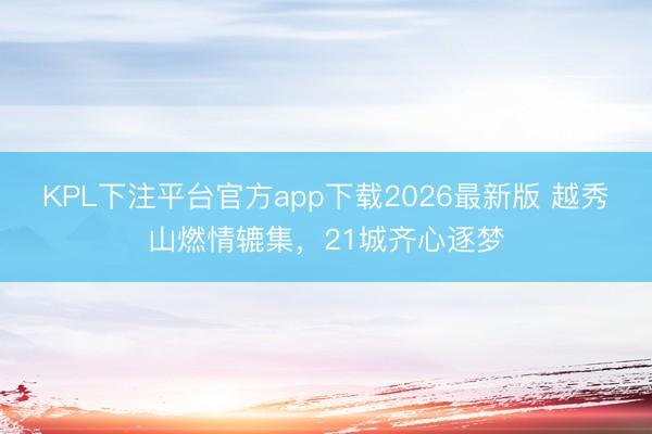 KPL下注平台官方app下载2026最新版 越秀山燃情辘集，21城齐心逐梦