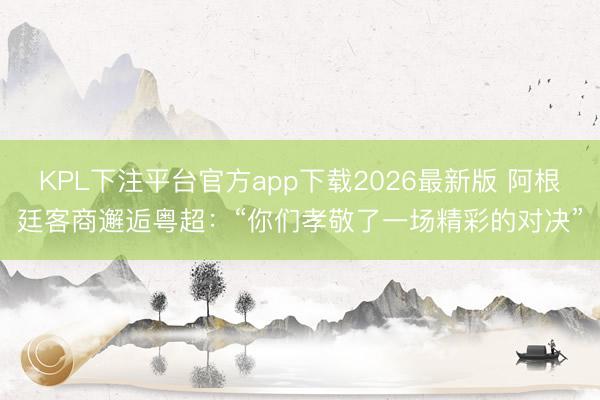 KPL下注平台官方app下载2026最新版 阿根廷客商邂逅粤超：“你们孝敬了一场精彩的对决”