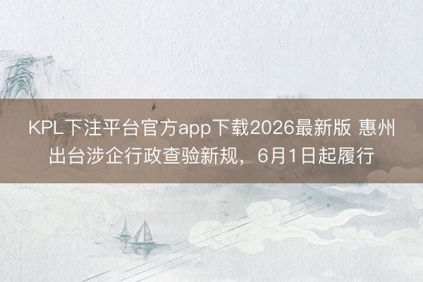 KPL下注平台官方app下载2026最新版 惠州出台涉企行政查验新规，6月1日起履行